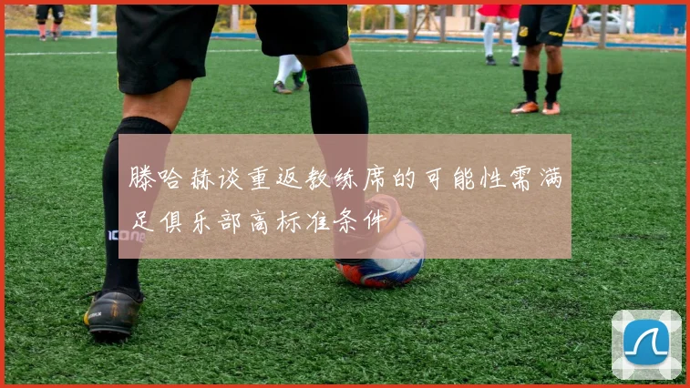 滕哈赫谈重返教练席的可能性需满足俱乐部高标准条件