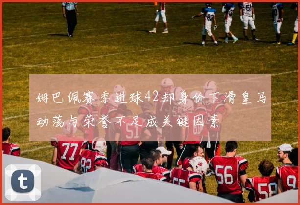 姆巴佩赛季进球42却身价下滑皇马动荡与荣誉不足成关键因素