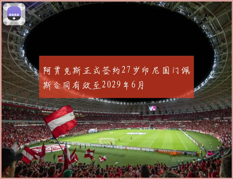 阿贾克斯正式签约27岁印尼国门佩斯合同有效至2029年6月