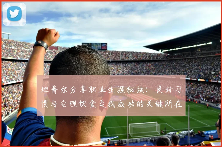 坦普尔分享职业生涯秘诀：良好习惯与合理饮食是我成功的关键所在