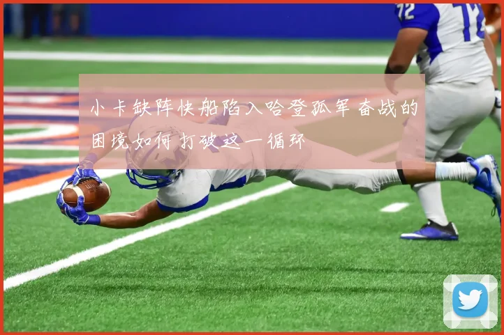 小卡缺阵快船陷入哈登孤军奋战的困境如何打破这一循环