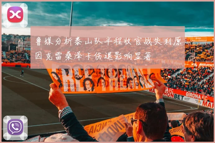 鲁媒分析泰山队半程收官战失利原因克雷桑泽卡伤退影响显著