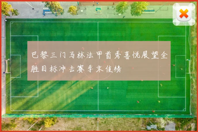 巴黎三门马林法甲首秀喜悦展望全胜目标冲击赛季末佳绩
