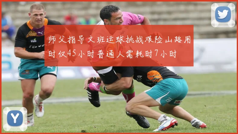 师父指导文班运球挑战艰险山路用时仅45小时普通人需耗时7小时