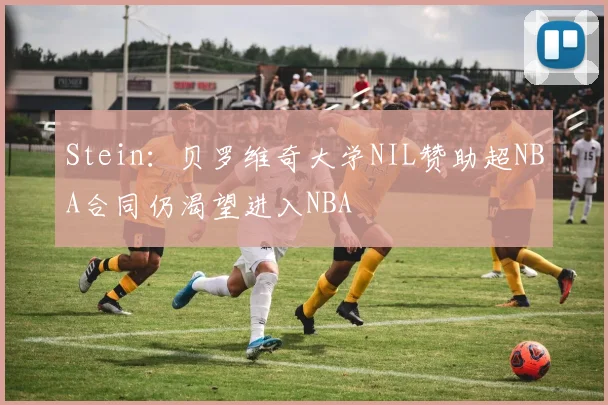 Stein：贝罗维奇大学NIL赞助超NBA合同仍渴望进入NBA