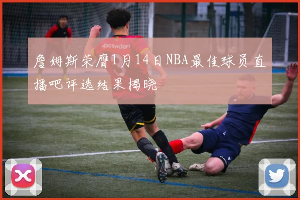詹姆斯荣膺1月14日NBA最佳球员直播吧评选结果揭晓