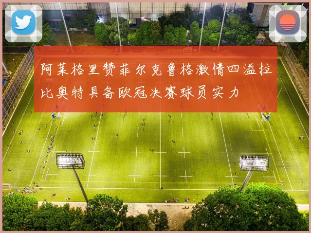阿莱格里赞菲尔克鲁格激情四溢拉比奥特具备欧冠决赛球员实力