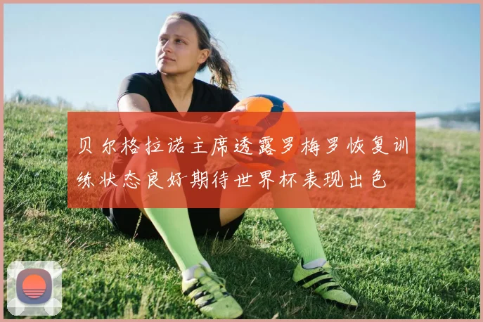 贝尔格拉诺主席透露罗梅罗恢复训练状态良好期待世界杯表现出色