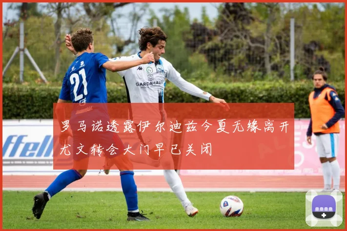 罗马诺透露伊尔迪兹今夏无缘离开尤文转会大门早已关闭