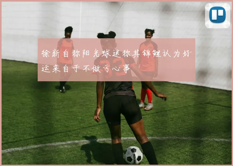 徐新自称阳光球迷称其锦鲤认为好运来自于不做亏心事
