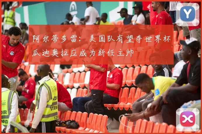 阿尔蒂多雷：美国队有望夺世界杯瓜迪奥拉应成为新任主帅