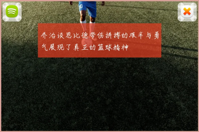 乔治谈恩比德带伤拼搏的艰辛与勇气展现了真正的篮球精神