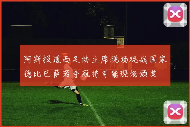 阿斯报道西足协主席现场观战国家德比巴萨若夺冠将可能现场颁奖
