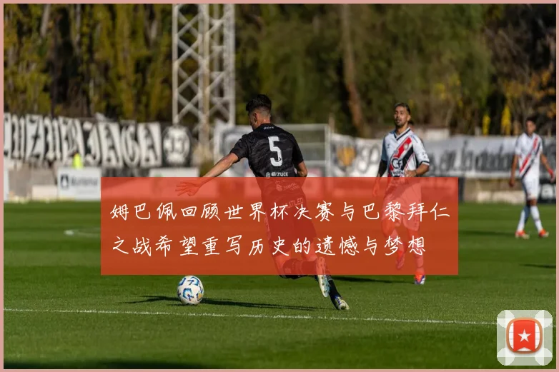 姆巴佩回顾世界杯决赛与巴黎拜仁之战希望重写历史的遗憾与梦想