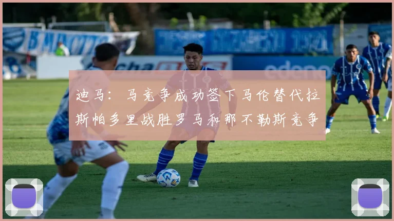 迪马：马竞争成功签下马伦替代拉斯帕多里战胜罗马和那不勒斯竞争