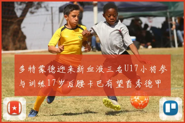 多特蒙德迎来新血液三名U17小将参与训练17岁后腰卡巴有望首秀德甲