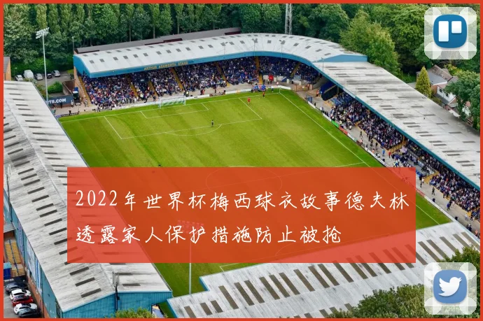 2022年世界杯梅西球衣故事德夫林透露家人保护措施防止被抢