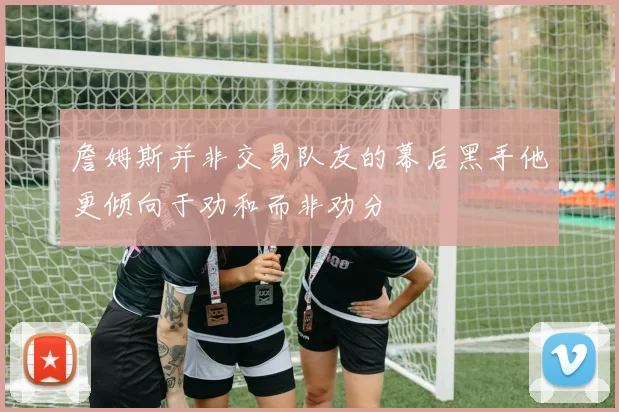 詹姆斯并非交易队友的幕后黑手他更倾向于劝和而非劝分
