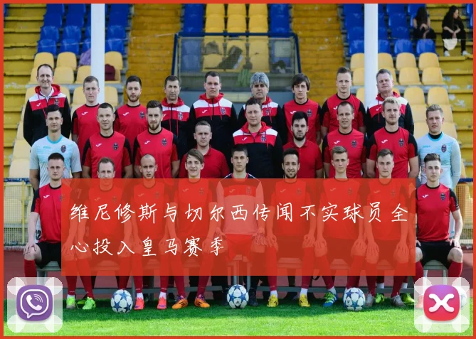 维尼修斯与切尔西传闻不实球员全心投入皇马赛季