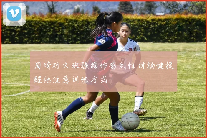 周琦对文班骚操作感到惊讶杨健提醒他注意训练方式