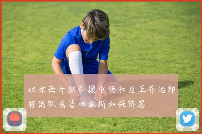 切尔西计划引援中场和后卫乔治即将离队或召回派斯加强阵容