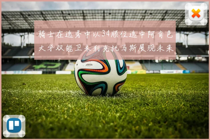 骑士在选秀中以34顺位选中阿肯色大学双能卫米利克托马斯展现未来潜力