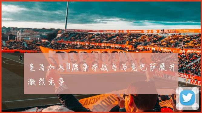 皇马加入B席争夺战与马竞巴萨展开激烈竞争