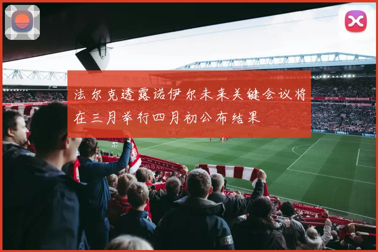 法尔克透露诺伊尔未来关键会议将在三月举行四月初公布结果