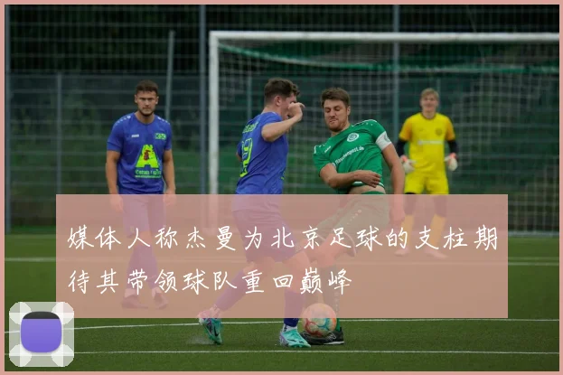 媒体人称杰曼为北京足球的支柱期待其带领球队重回巅峰