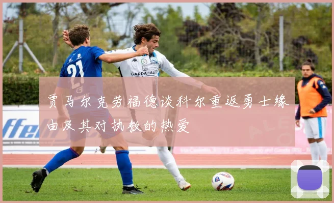 贾马尔克劳福德谈科尔重返勇士缘由及其对执教的热爱