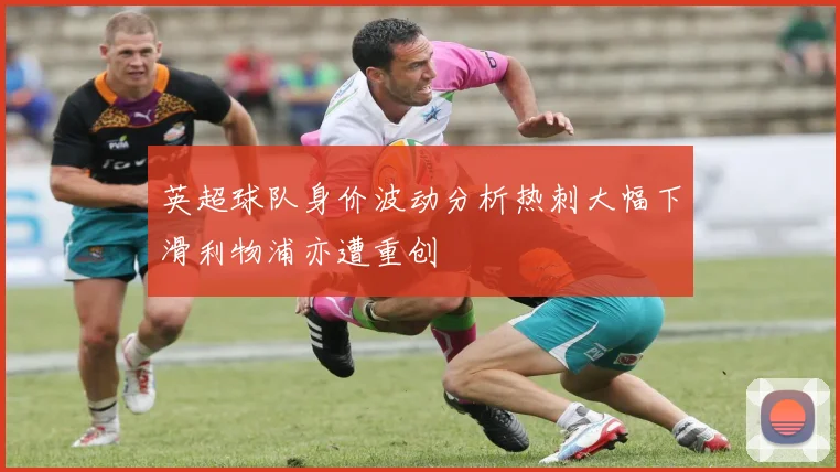 英超球队身价波动分析热刺大幅下滑利物浦亦遭重创